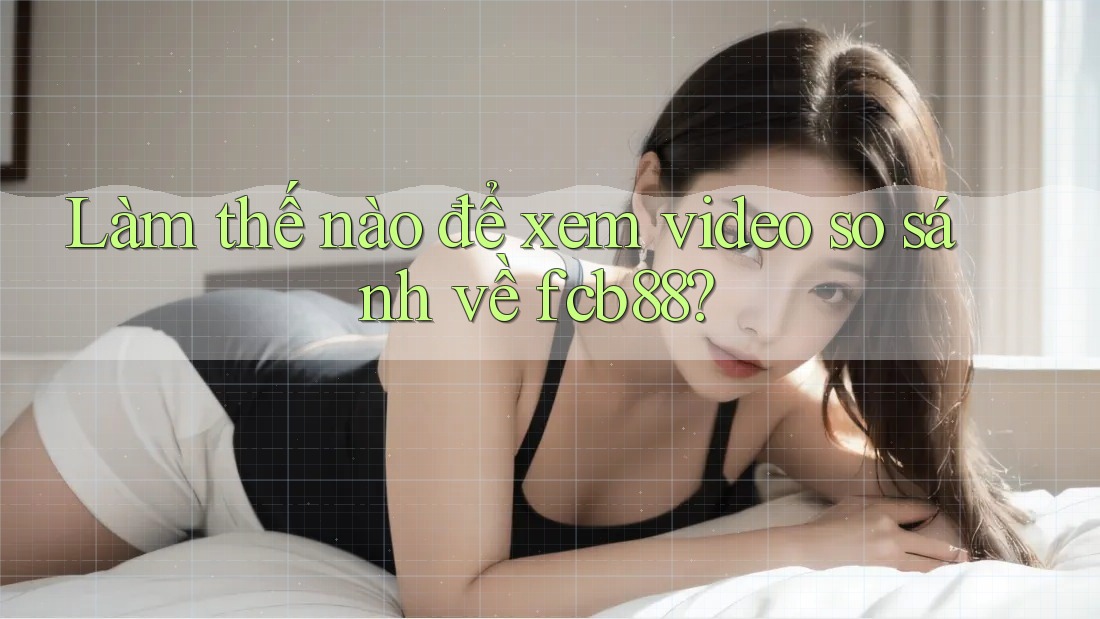 Làm thế nào để xem video so sánh về fcb88?