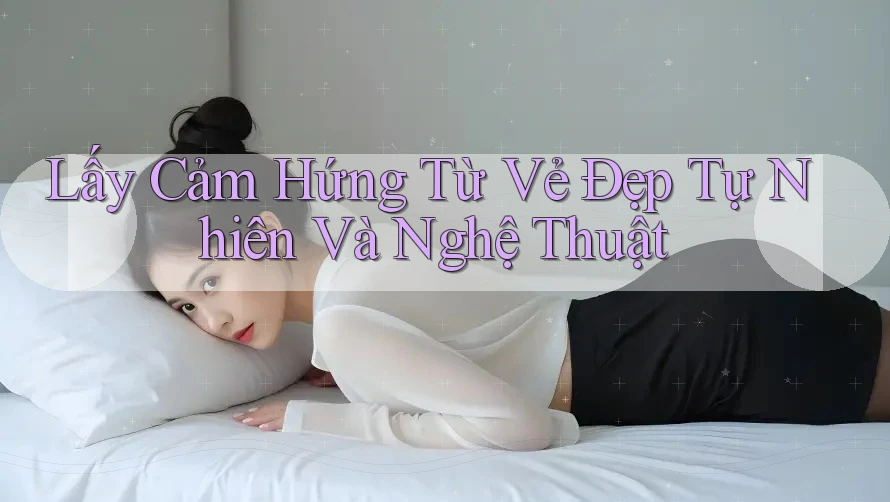 Lấy Cảm Hứng Từ Vẻ Đẹp Tự Nhiên Và Nghệ Thuật