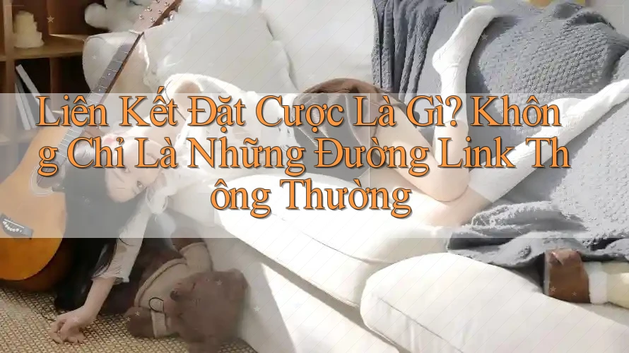 Liên Kết Đặt Cược Là Gì? Không Chỉ Là Những Đường Link Thông Thường
