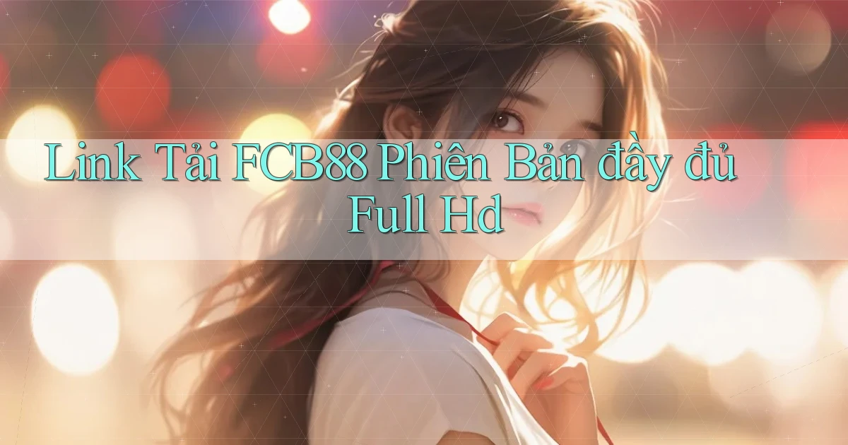 link tải fcb88 phiên bản đầy đủ full hd