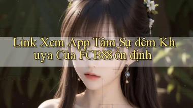 link xem app tâm sự đêm khuya của fcb88 ổn định