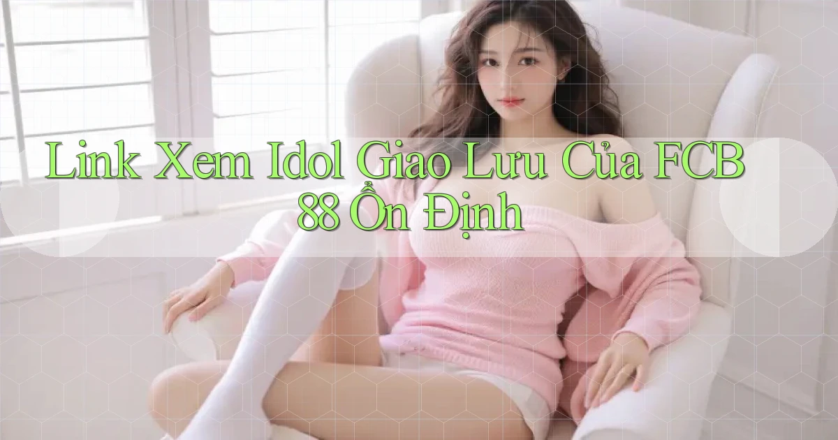 link xem idol giao lưu của fcb88 ổn định