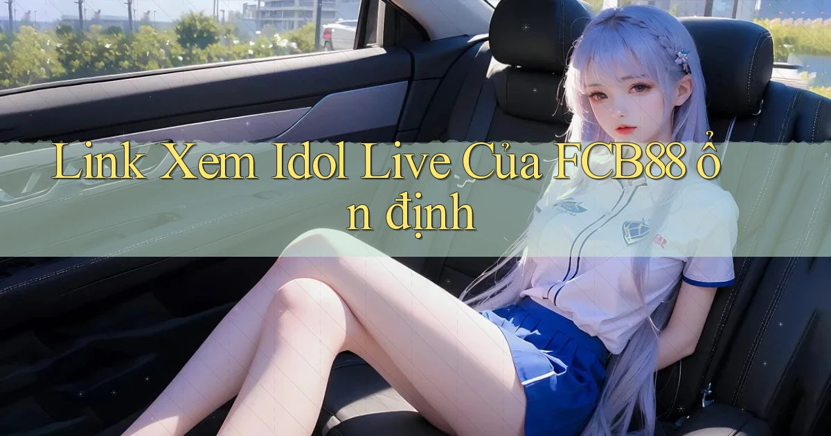 link xem idol live của fcb88 ổn định