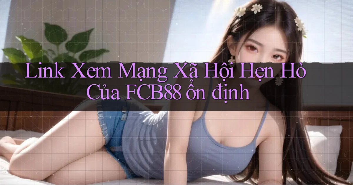 link xem mạng xã hội hẹn hò của fcb88 ổn định