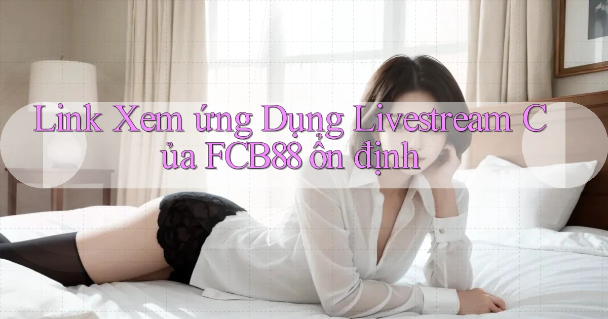 link xem ứng dụng livestream của fcb88 ổn định