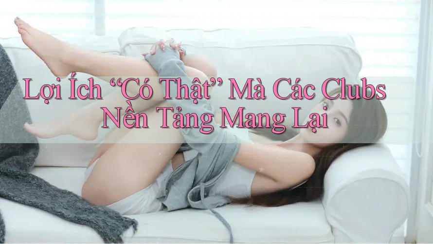 Lợi Ích “Có Thật” Mà Các Clubs Nền Tảng Mang Lại