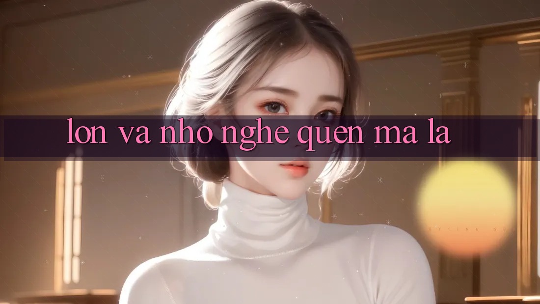 “Lớn” và “Nhỏ” – Nghe Quen Mà Lạ