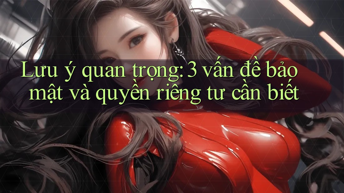 Lưu ý quan trọng: 3 vấn đề bảo mật và quyền riêng tư cần biết