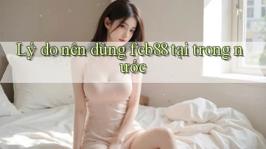 Lý do nên dùng fcb88 tại trong nước