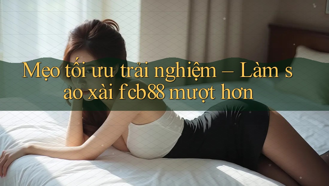 Mẹo tối ưu trải nghiệm – Làm sao xài fcb88 mượt hơn