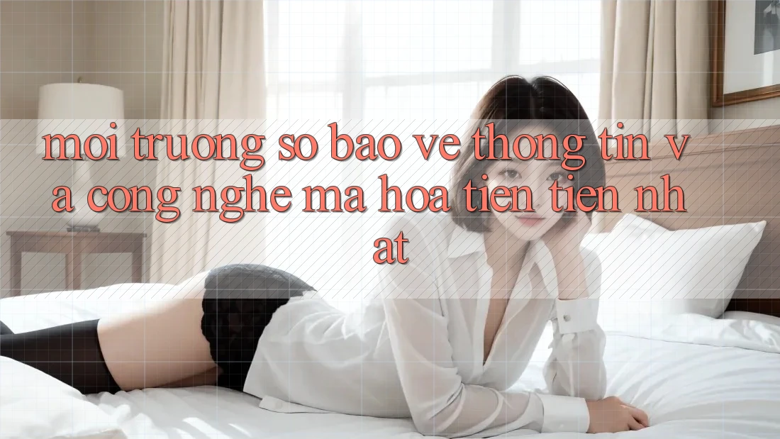 Môi trường số Bảo vệ thông tin Và Công Nghệ Mã Hóa Tiên Tiến Nhất
