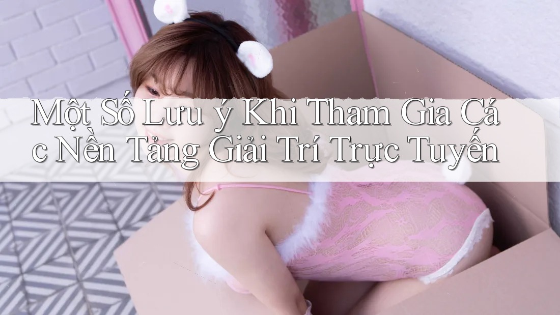 Một Số Lưu ý Khi Tham Gia Các Nền Tảng Giải Trí Trực Tuyến