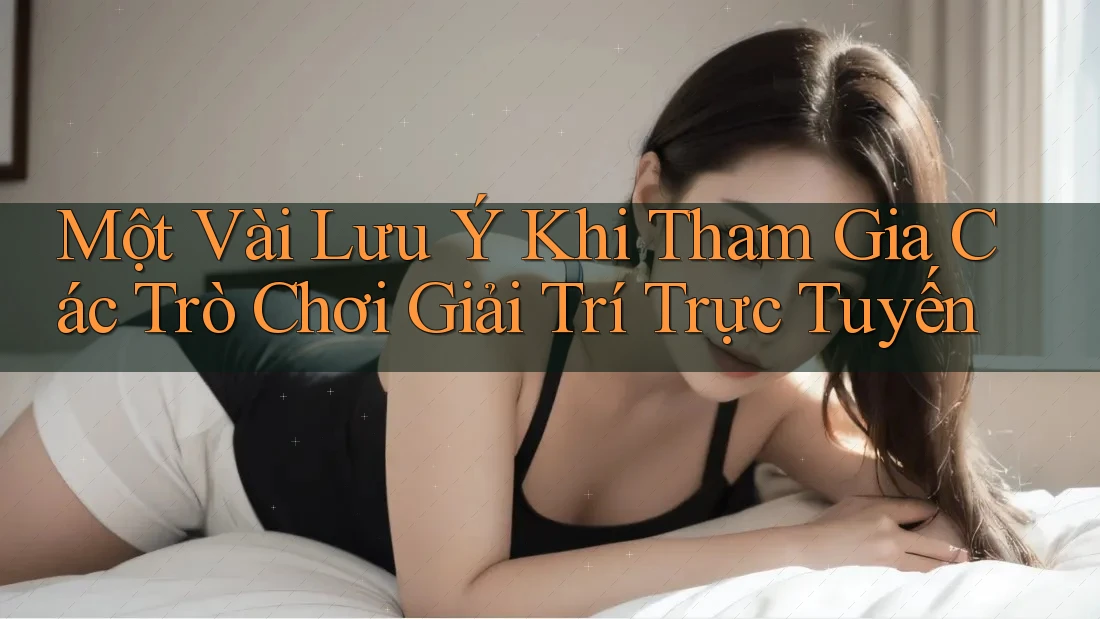Một Vài Lưu Ý Khi Tham Gia Các Trò Chơi Giải Trí Trực Tuyến