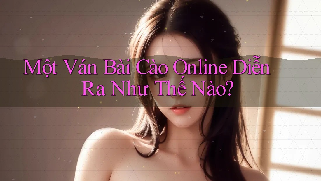Một Ván Bài Cào Online Diễn Ra Như Thế Nào?