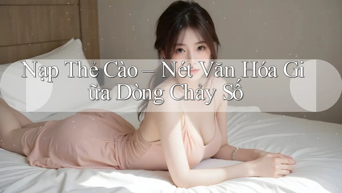 Nạp Thẻ Cào – Nét Văn Hóa Giữa Dòng Chảy Số