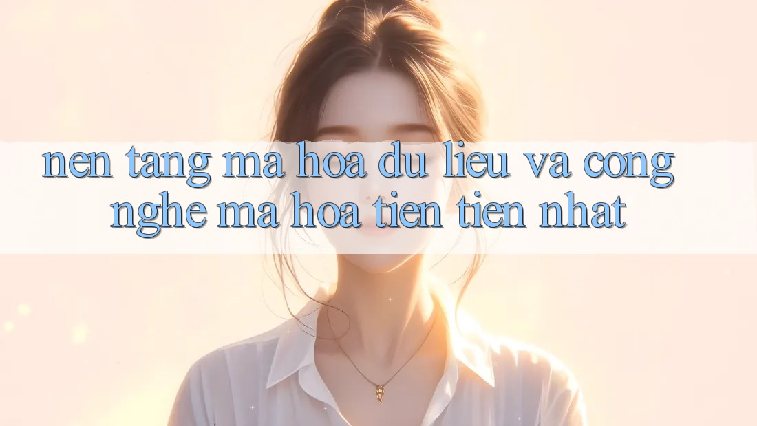 Nền tảng Mã hóa dữ liệu Và Công Nghệ Mã Hóa Tiên Tiến Nhất Nền tảng Mã hóa dữ liệu Và Công Nghệ Mã Hóa Tiên Tiến Nhất