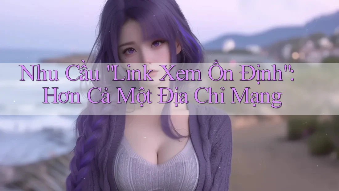 Nhu Cầu “Link Xem Ổn Định”: Hơn Cả Một Địa Chỉ Mạng Nhu Cầu “Link Xem Ổn Định”: Hơn Cả Một Địa Chỉ Mạng