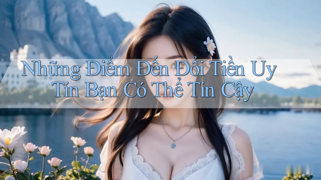 Những Điểm Đến Đổi Tiền Uy Tín Bạn Có Thể Tin Cậy