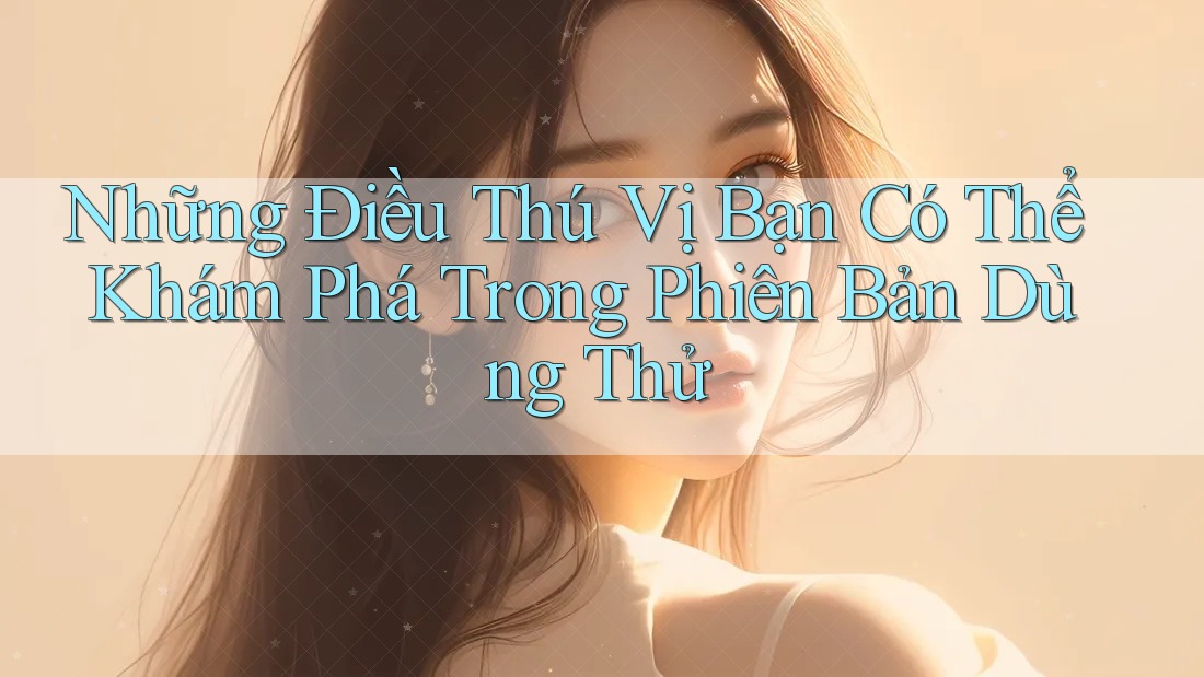 Những Điều Thú Vị Bạn Có Thể Khám Phá Trong Phiên Bản Dùng Thử