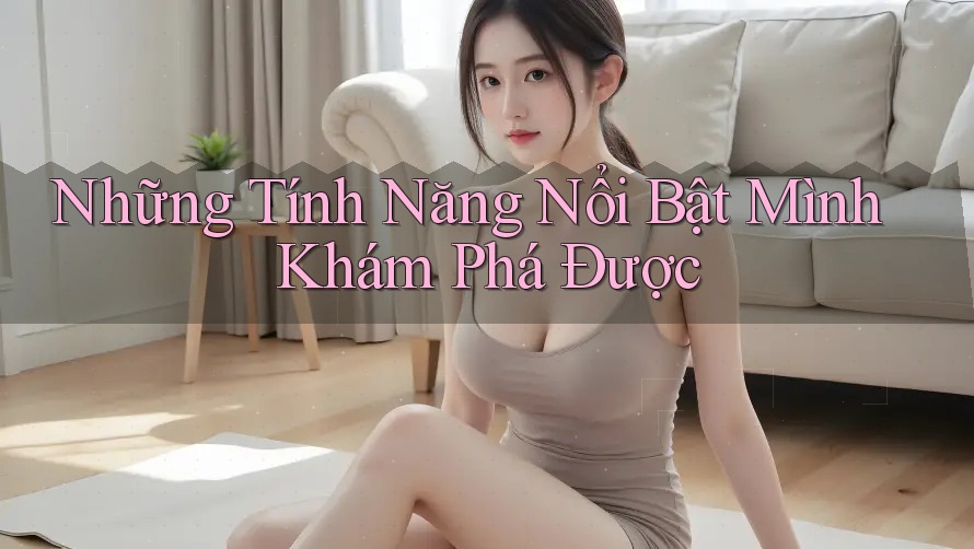 Những Tính Năng Nổi Bật Mình Khám Phá Được
