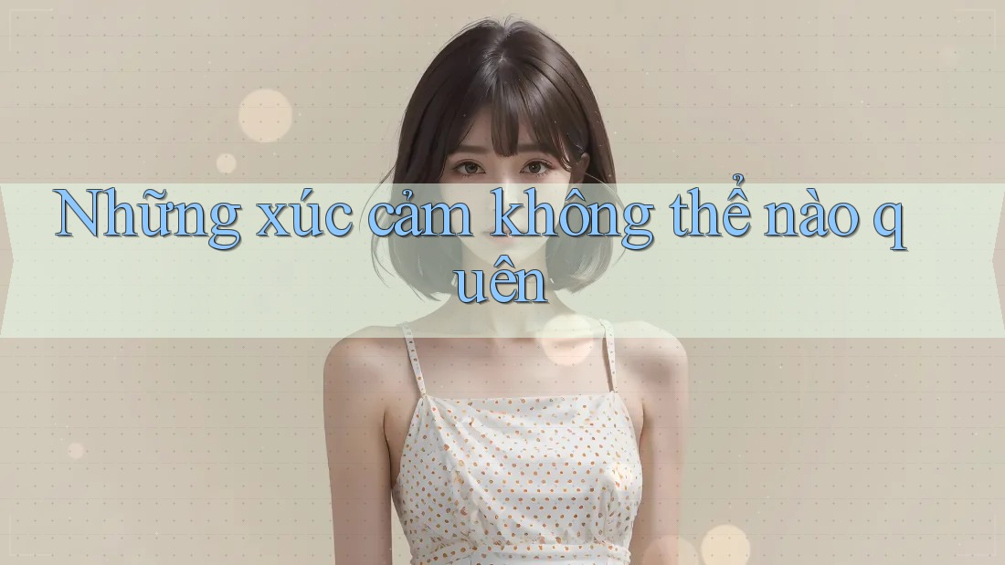 Những xúc cảm không thể nào quên