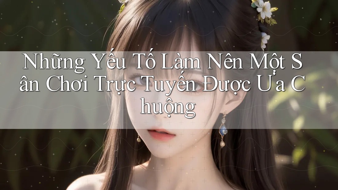 Những Yếu Tố Làm Nên Một Sân Chơi Trực Tuyến Được Ưa Chuộng