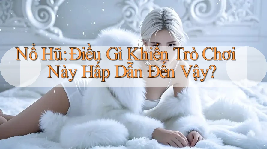 Nổ Hũ: Điều Gì Khiến Trò Chơi Này Hấp Dẫn Đến Vậy?