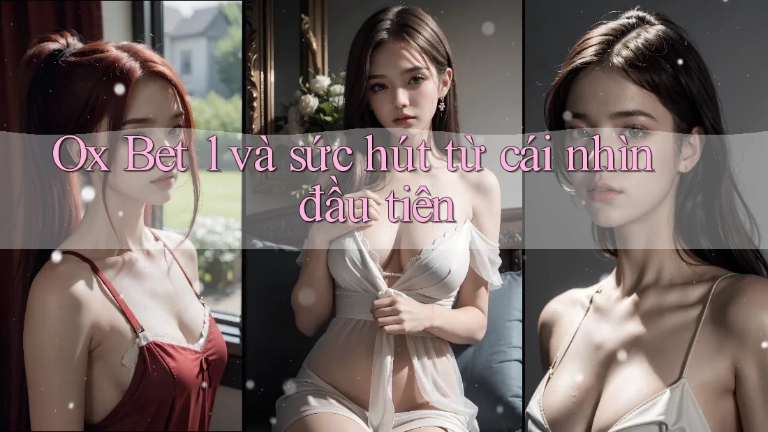 Ox Bet 1 và sức hút từ cái nhìn đầu tiên
