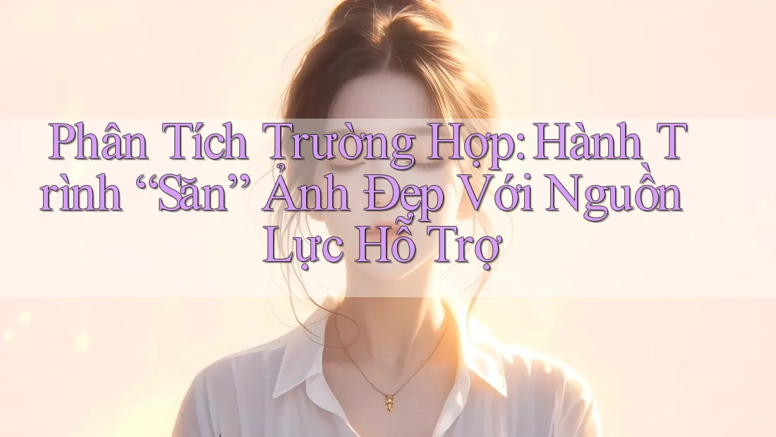 Phân Tích Trường Hợp: Hành Trình “Săn” Ảnh Đẹp Với Nguồn Lực Hỗ Trợ Phân Tích Trường Hợp: Hành Trình “Săn” Ảnh Đẹp Với Nguồn Lực Hỗ Trợ