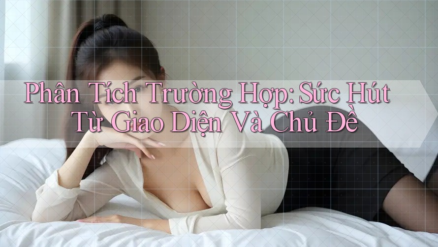Phân Tích Trường Hợp: Sức Hút Từ Giao Diện Và Chủ Đề