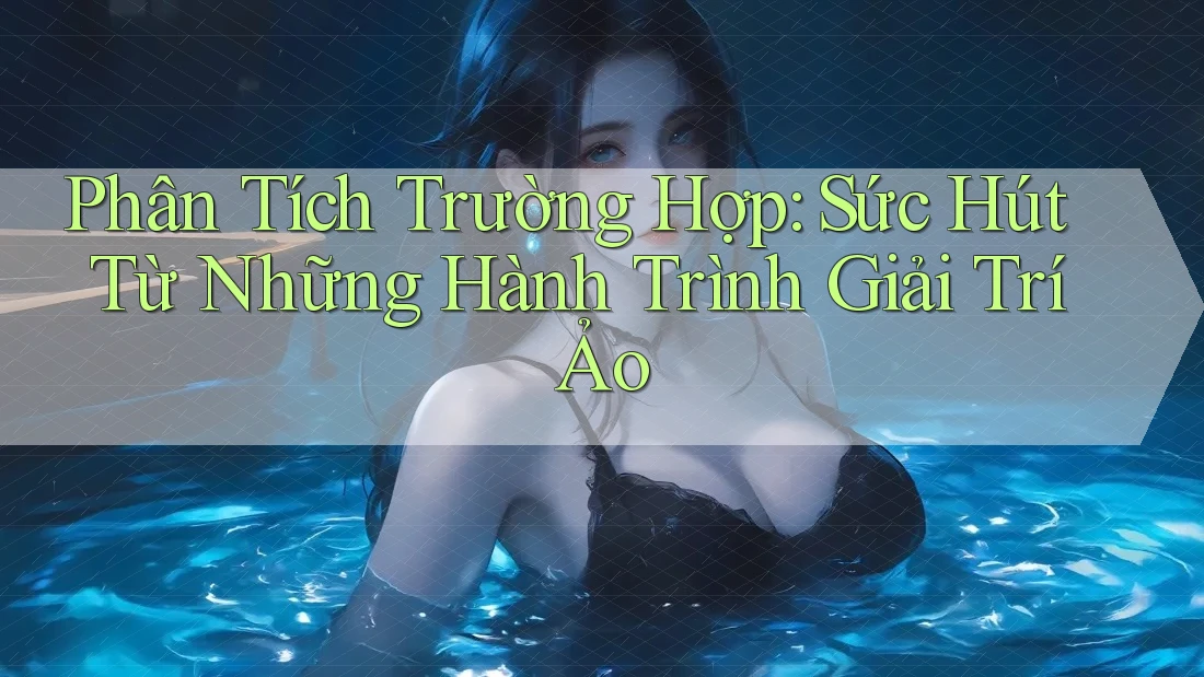 Phân Tích Trường Hợp: Sức Hút Từ Những Hành Trình Giải Trí Ảo Phân Tích Trường Hợp: Sức Hút Từ Những Hành Trình Giải Trí Ảo