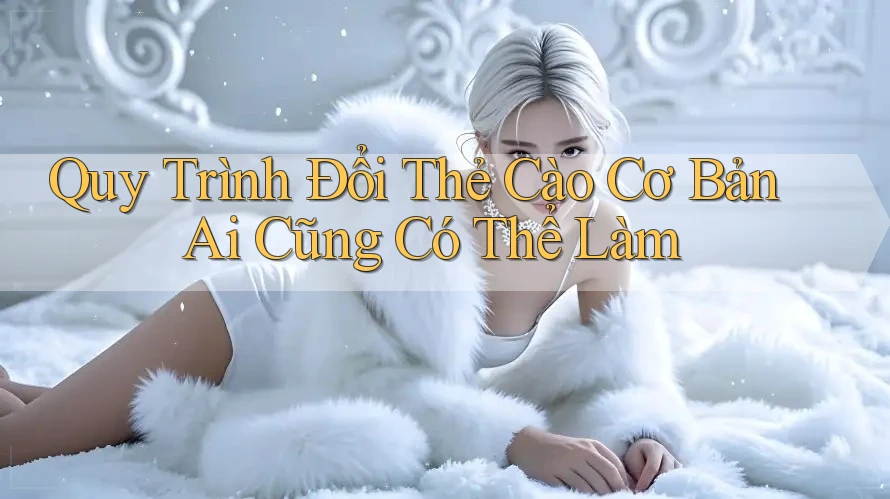 Quy Trình Đổi Thẻ Cào Cơ Bản Ai Cũng Có Thể Làm