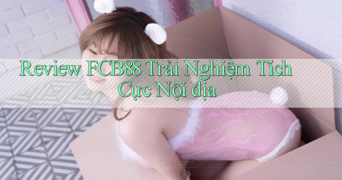 review fcb88 trải nghiệm tích cực nội địa