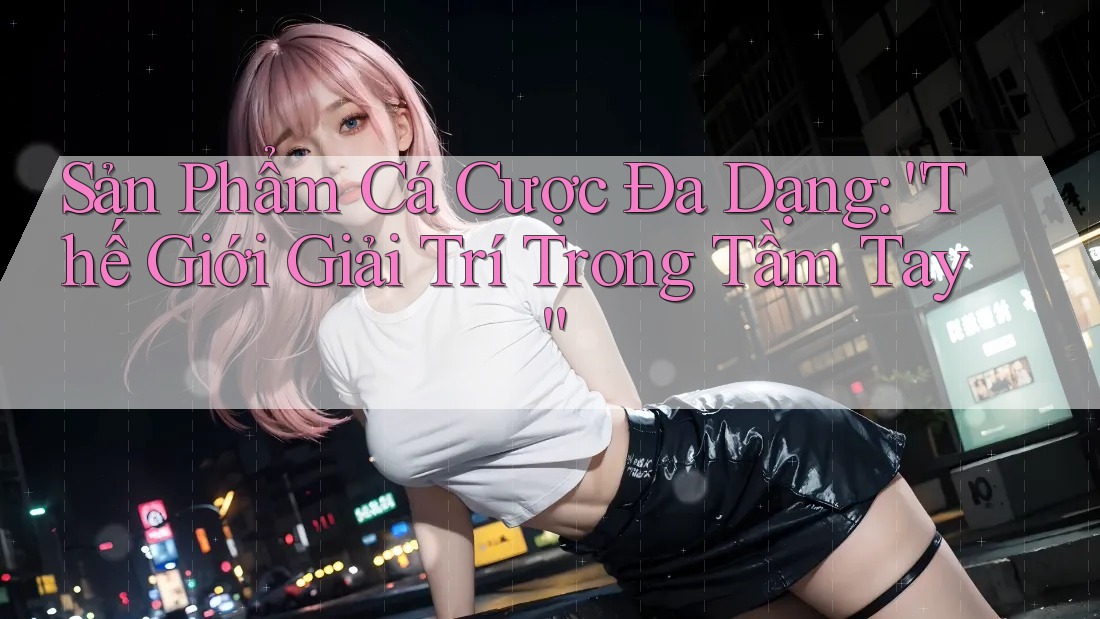 Sản Phẩm Cá Cược Đa Dạng: “Thế Giới Giải Trí Trong Tầm Tay” Sản Phẩm Cá Cược Đa Dạng: “Thế Giới Giải Trí Trong Tầm Tay”