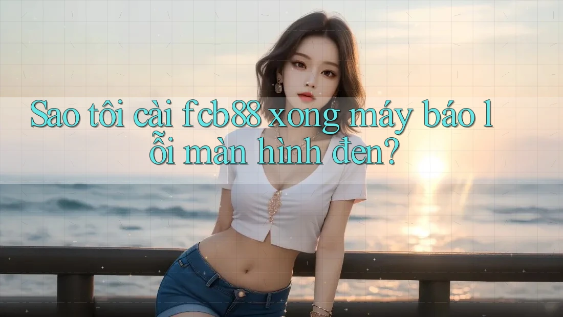 Sao tôi cài fcb88 xong máy báo lỗi màn hình đen? Sao tôi cài fcb88 xong máy báo lỗi màn hình đen?