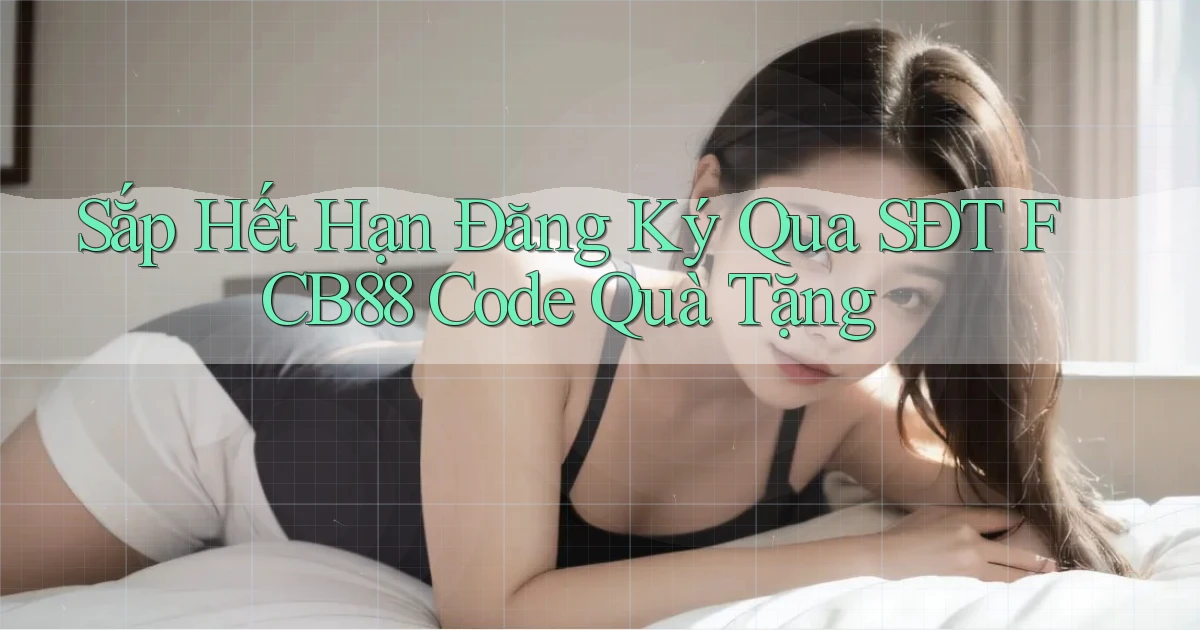sắp hết hạn đăng ký qua sdt fcb88 code quà tặng