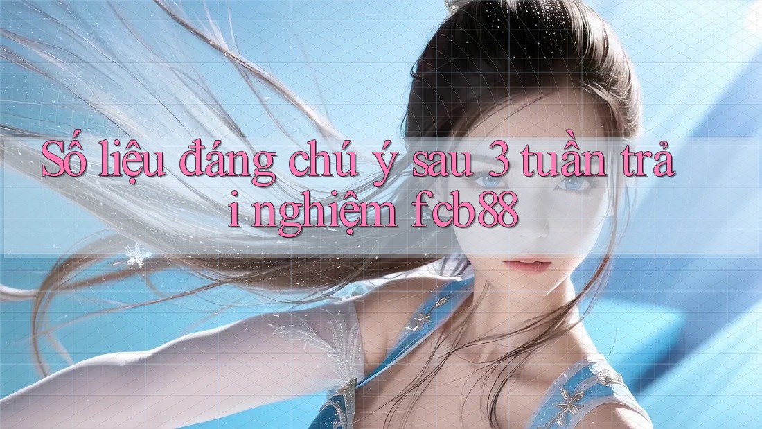 Số liệu đáng chú ý sau 3 tuần trải nghiệm fcb88