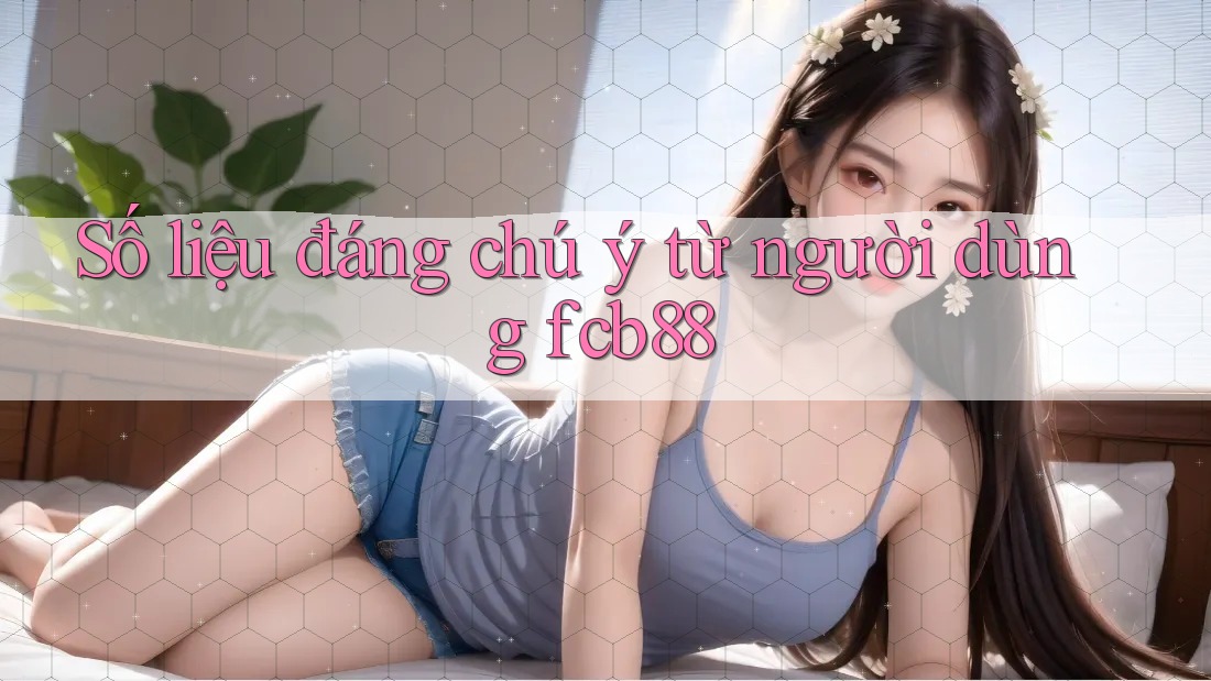 Số liệu đáng chú ý từ người dùng fcb88