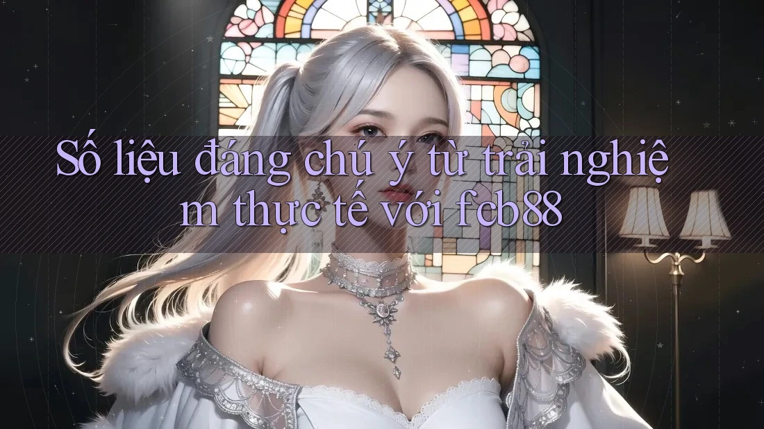 Số liệu đáng chú ý từ trải nghiệm thực tế với fcb88 Số liệu đáng chú ý từ trải nghiệm thực tế với fcb88