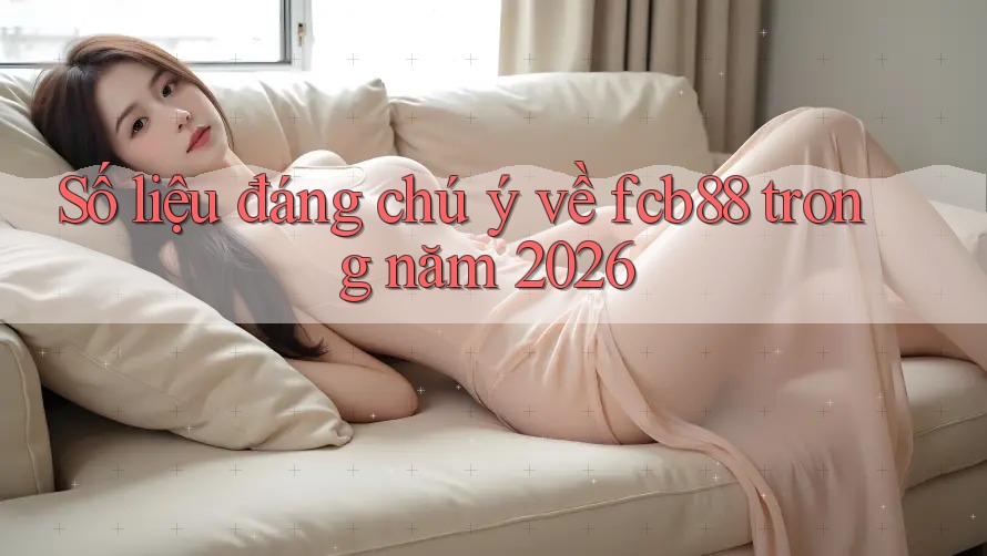 Số liệu đáng chú ý về fcb88 trong năm 2026