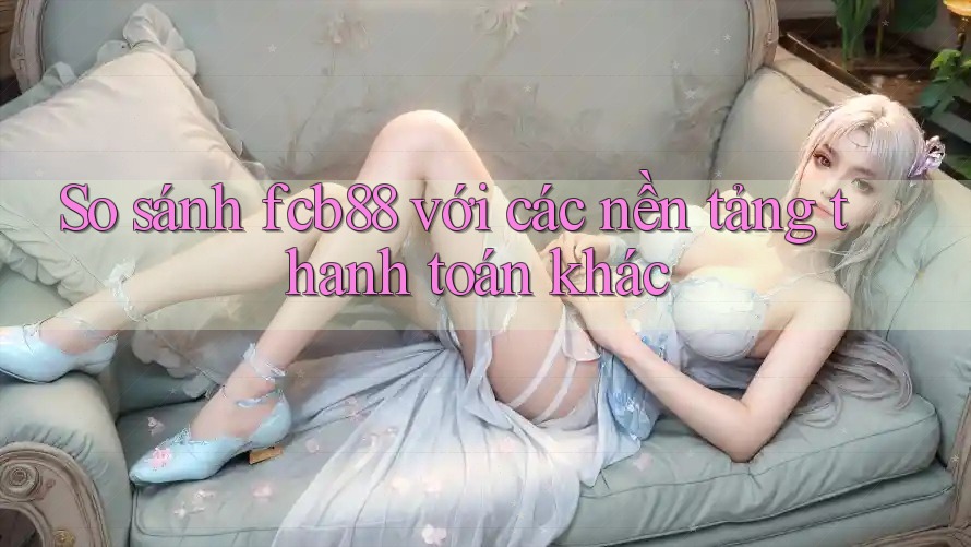 So sánh fcb88 với các nền tảng thanh toán khác