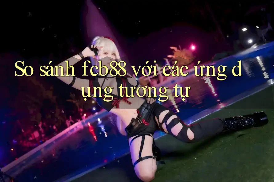 So sánh fcb88 với các ứng dụng tương tự So sánh fcb88 với các ứng dụng tương tự