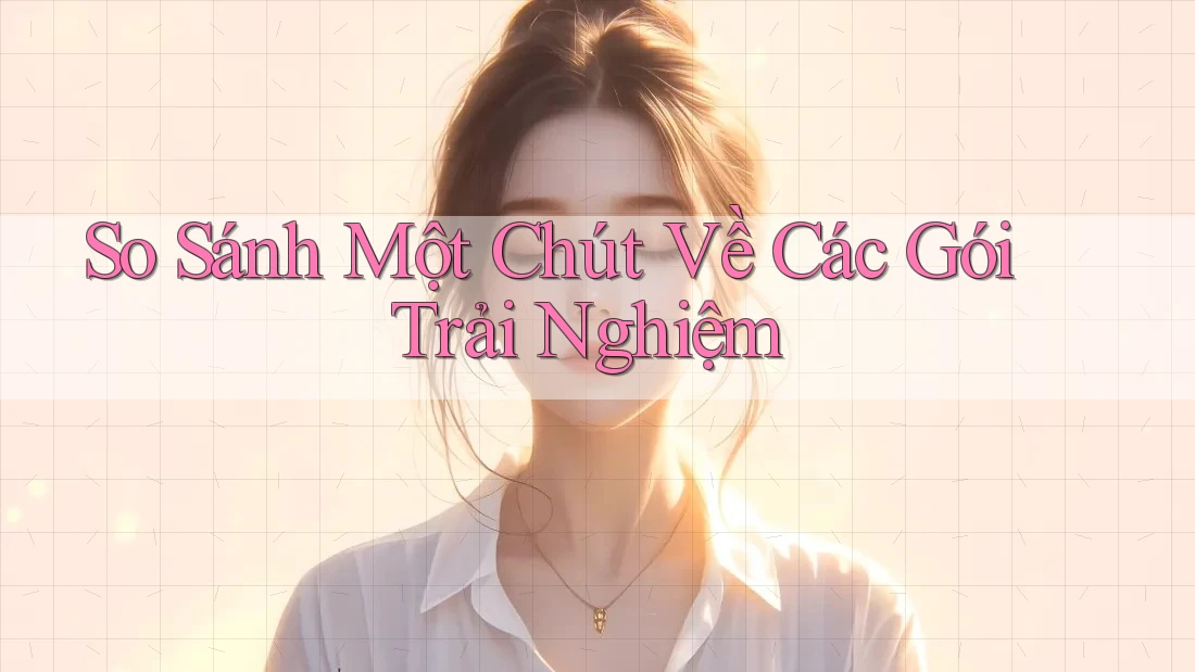 So Sánh Một Chút Về Các Gói Trải Nghiệm