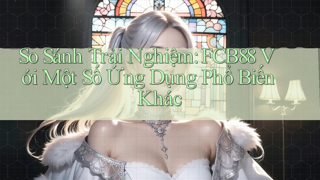 So Sánh Trải Nghiệm: FCB88 Với Một Số Ứng Dụng Phổ Biến Khác