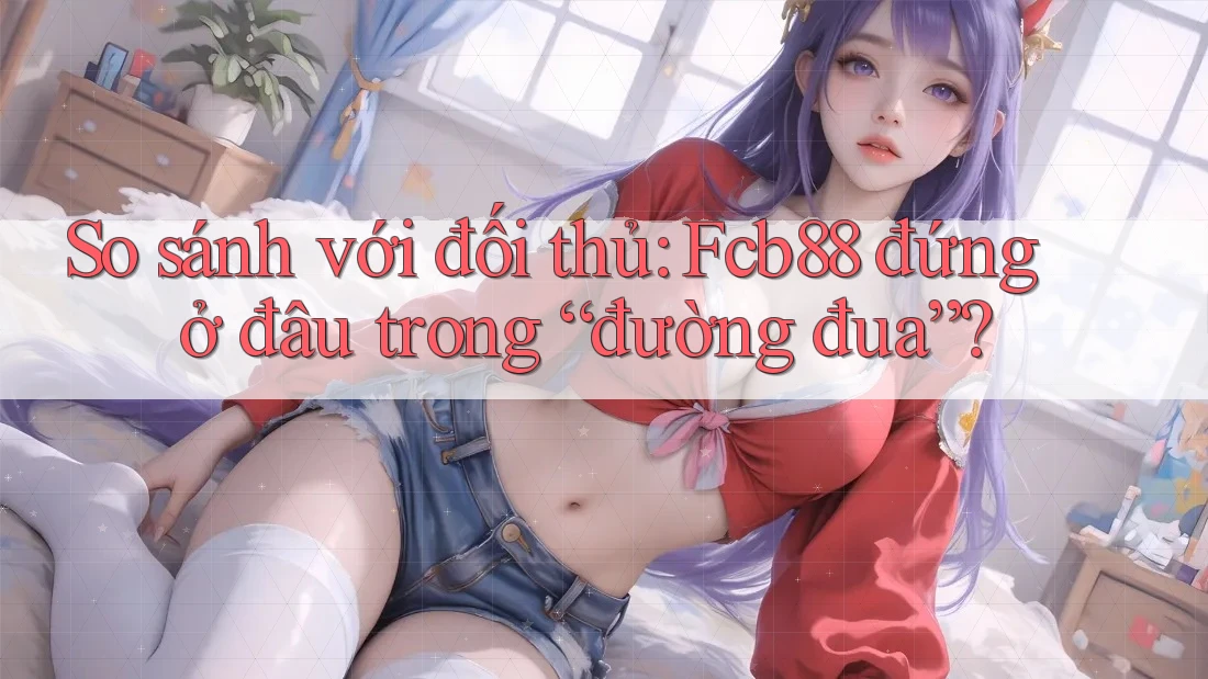 So sánh với đối thủ: Fcb88 đứng ở đâu trong “đường đua”?