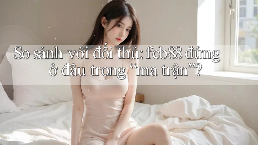 So sánh với đối thủ: fcb88 đứng ở đâu trong “ma trận”?