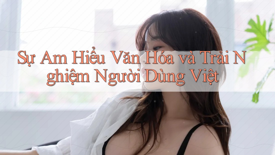 Sự Am Hiểu Văn Hóa và Trải Nghiệm Người Dùng Việt