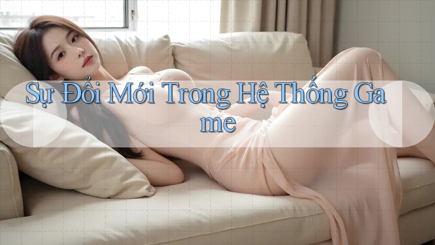 Sự Đổi Mới Trong Hệ Thống Game