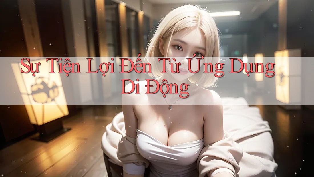 Sự Tiện Lợi Đến Từ Ứng Dụng Di Động Sự Tiện Lợi Đến Từ Ứng Dụng Di Động