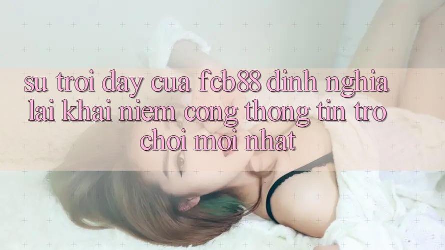Sự Trỗi Dậy Của FCB88 - Định Nghĩa Lại Khái Niệm “Cổng thông tin Trò chơi Mới nhất”